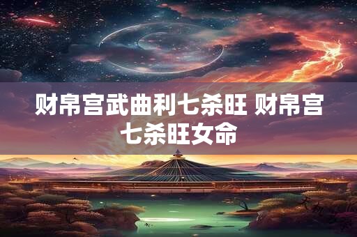 财帛宫武曲利七杀旺 财帛宫七杀旺女命