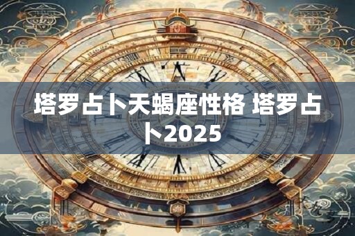 塔罗占卜天蝎座性格 塔罗占卜2025