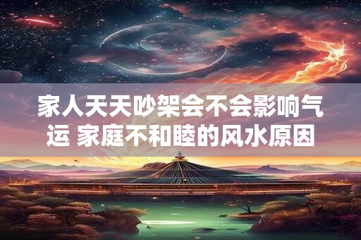 家人天天吵架会不会影响气运 家庭不和睦的风水原因