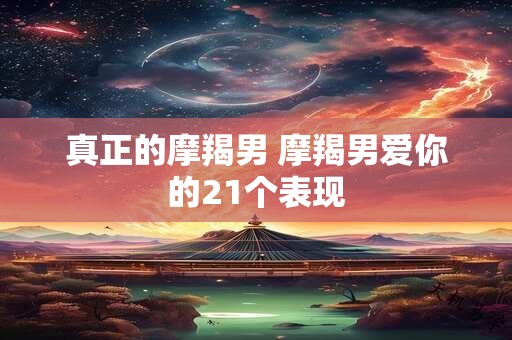 真正的摩羯男 摩羯男爱你的21个表现