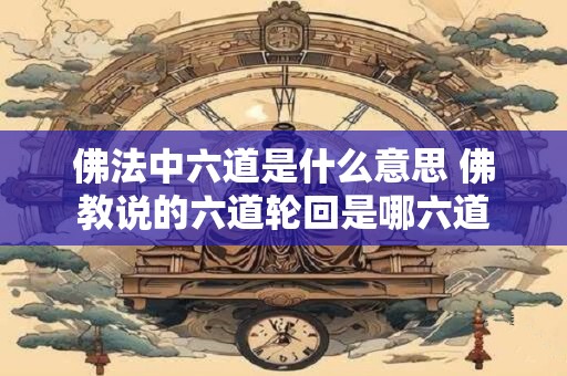 佛法中六道是什么意思 佛教说的六道轮回是哪六道