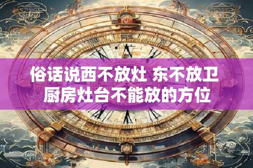 俗话说西不放灶 东不放卫 厨房灶台不能放的方位