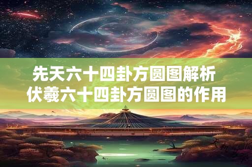 先天六十四卦方圆图解析 伏羲六十四卦方圆图的作用