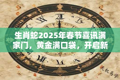 生肖蛇2025年春节喜讯满家门，黄金满口袋，开启新征程