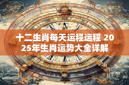 十二生肖每天运程运程 2025年生肖运势大全详解