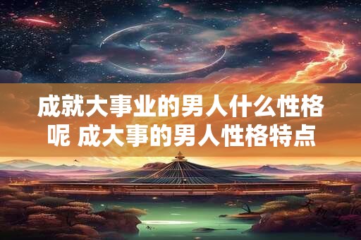 成就大事业的男人什么性格呢 成大事的男人性格特点