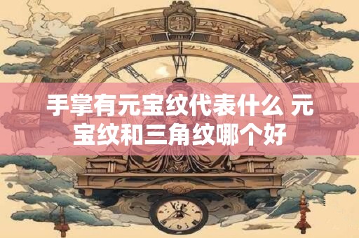 手掌有元宝纹代表什么 元宝纹和三角纹哪个好