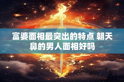 富婆面相最突出的特点 朝天鼻的男人面相好吗