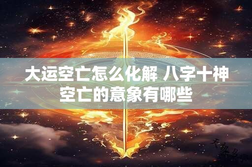 大运空亡怎么化解 八字十神空亡的意象有哪些