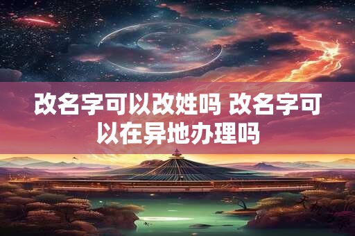 改名字可以改姓吗 改名字可以在异地办理吗