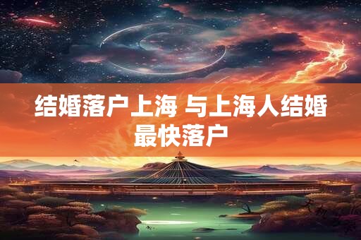 结婚落户上海 与上海人结婚最快落户