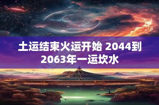 土运结束火运开始 2044到2063年一运坎水