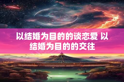 以结婚为目的的谈恋爱 以结婚为目的的交往