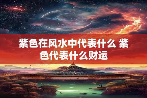 紫色在风水中代表什么 紫色代表什么财运