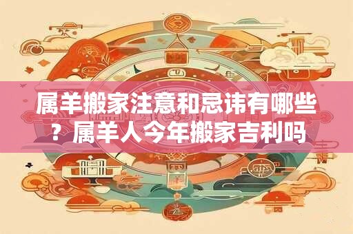 属羊搬家注意和忌讳有哪些？属羊人今年搬家吉利吗