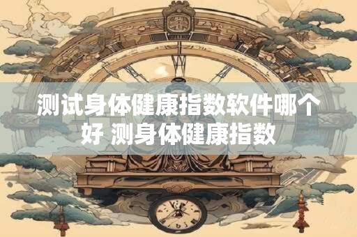 测试身体健康指数软件哪个好 测身体健康指数