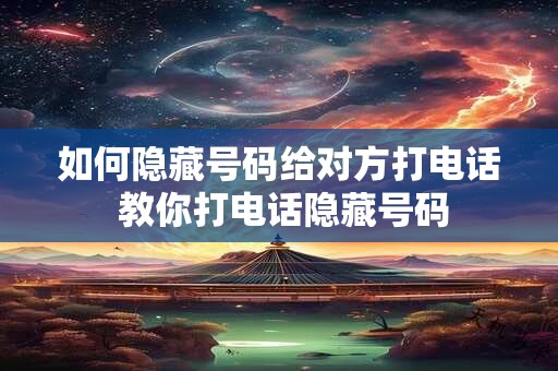 如何隐藏号码给对方打电话 教你打电话隐藏号码