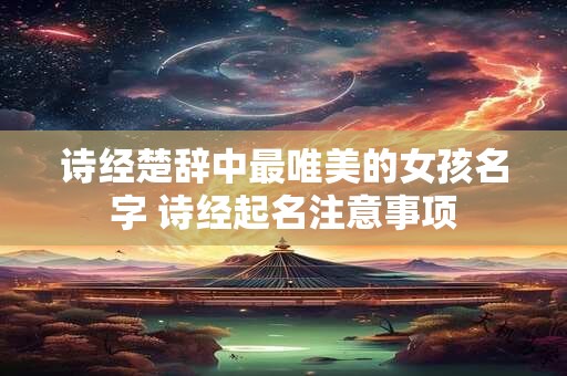 诗经楚辞中最唯美的女孩名字 诗经起名注意事项