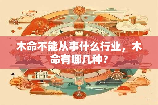 木命不能从事什么行业，木命有哪几种？