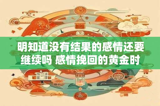 明知道没有结果的感情还要继续吗 感情挽回的黄金时期