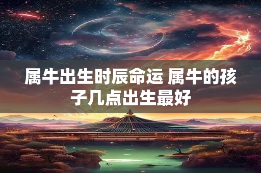 属牛出生时辰命运 属牛的孩子几点出生最好