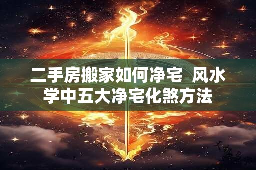 二手房搬家如何净宅  风水学中五大净宅化煞方法