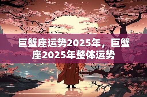 巨蟹座运势2025年，巨蟹座2025年整体运势