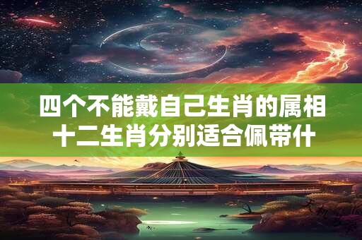 四个不能戴自己生肖的属相 十二生肖分别适合佩带什么饰物