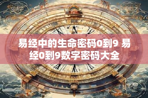 易经中的生命密码0到9 易经0到9数字密码大全