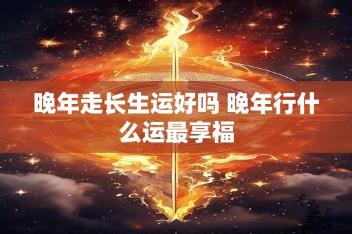 晚年走长生运好吗 晚年行什么运最享福