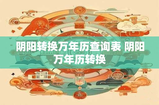 阴阳转换万年历查询表 阴阳万年历转换