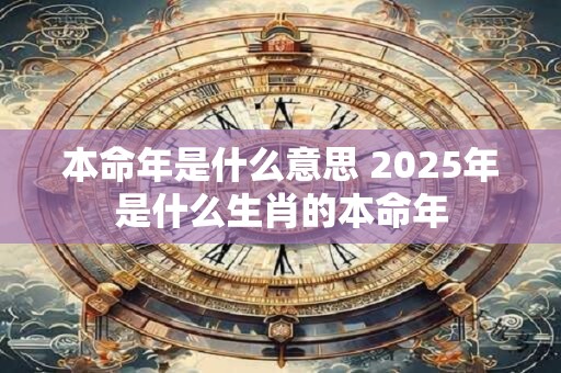 本命年是什么意思 2025年是什么生肖的本命年