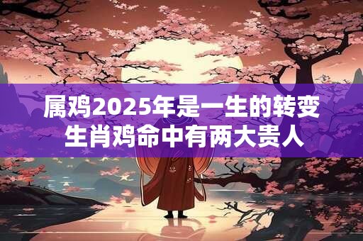 属鸡2025年是一生的转变 生肖鸡命中有两大贵人