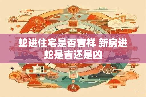 蛇进住宅是否吉祥 新房进蛇是吉还是凶