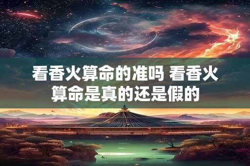 看香火算命的准吗 看香火算命是真的还是假的