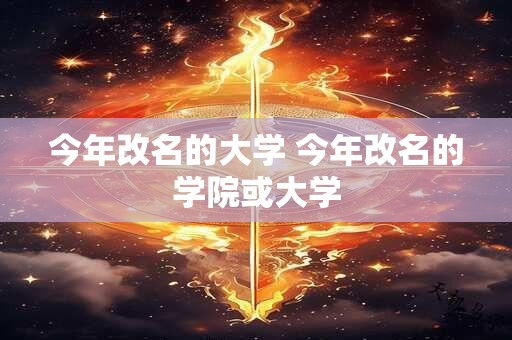 今年改名的大学 今年改名的学院或大学