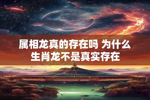 属相龙真的存在吗 为什么生肖龙不是真实存在