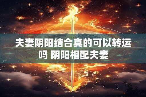 夫妻阴阳结合真的可以转运吗 阴阳相配夫妻