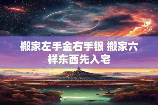 搬家左手金右手银 搬家六样东西先入宅