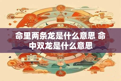 命里两条龙是什么意思 命中双龙是什么意思