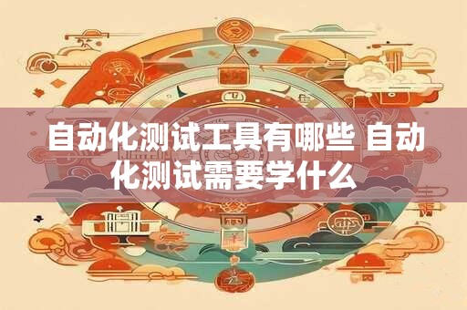 自动化测试工具有哪些 自动化测试需要学什么