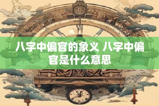 八字中偏官的象义 八字中偏官是什么意思