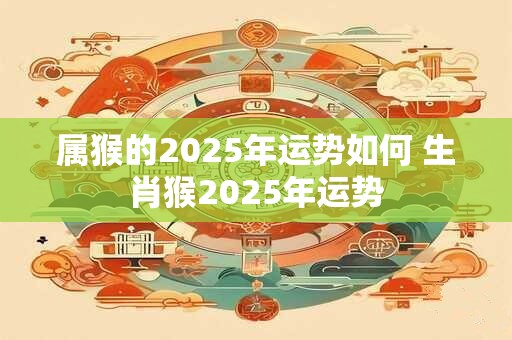 属猴的2025年运势如何 生肖猴2025年运势