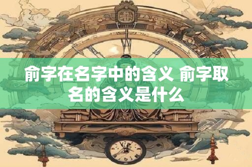 俞字在名字中的含义 俞字取名的含义是什么