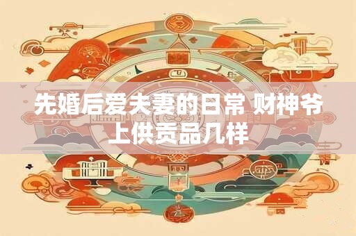 先婚后爱夫妻的日常 财神爷上供贡品几样