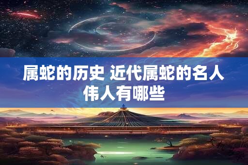 属蛇的历史 近代属蛇的名人伟人有哪些