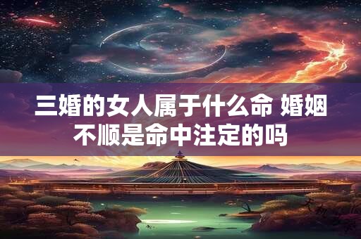 三婚的女人属于什么命 婚姻不顺是命中注定的吗