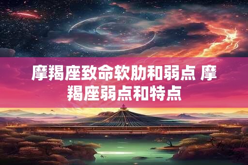 摩羯座致命软肋和弱点 摩羯座弱点和特点