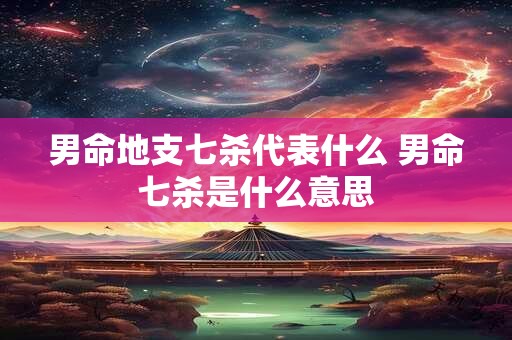 男命地支七杀代表什么 男命七杀是什么意思