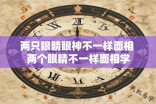 两只眼睛眼神不一样面相 两个眼睛不一样面相学